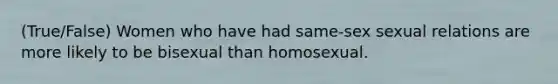 (True/False) Women who have had same-sex sexual relations are more likely to be bisexual than homosexual.