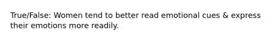 True/False: Women tend to better read emotional cues & express their emotions more readily.