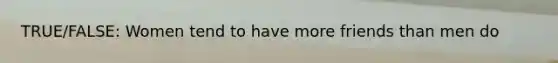 TRUE/FALSE: Women tend to have more friends than men do