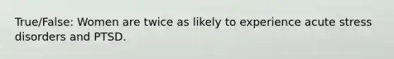 True/False: Women are twice as likely to experience acute stress disorders and PTSD.