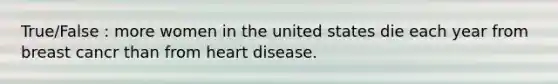 True/False : more women in the united states die each year from breast cancr than from heart disease.