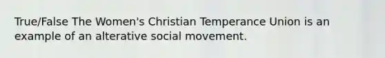 True/False The Women's Christian Temperance Union is an example of an alterative social movement.