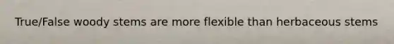 True/False woody stems are more flexible than herbaceous stems