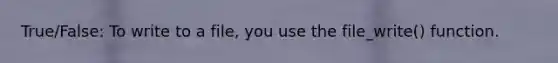 True/False: To write to a file, you use the file_write() function.