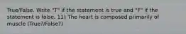 True/False. Write "T" if the statement is true and "F" if the statement is false. 11) The heart is composed primarily of muscle (True?/False?)