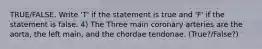 TRUE/FALSE. Write 'T' if the statement is true and 'F' if the statement is false. 4) The Three main coronary arteries are the aorta, the left main, and the chordae tendonae. (True?/False?)