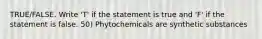 TRUE/FALSE. Write 'T' if the statement is true and 'F' if the statement is false. 50) Phytochemicals are synthetic substances