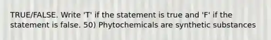 TRUE/FALSE. Write 'T' if the statement is true and 'F' if the statement is false. 50) Phytochemicals are synthetic substances