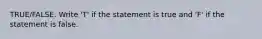 TRUE/FALSE. Write 'T' if the statement is true and 'F' if the statement is false.