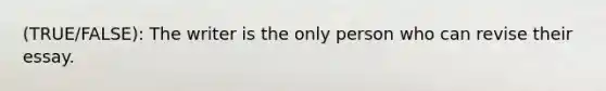 (TRUE/FALSE): The writer is the only person who can revise their essay.