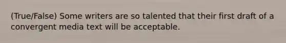 (True/False) Some writers are so talented that their first draft of a convergent media text will be acceptable.