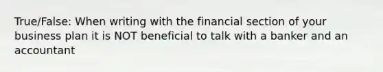 True/False: When writing with the financial section of your business plan it is NOT beneficial to talk with a banker and an accountant