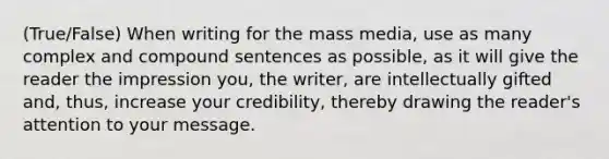 (True/False) When writing for the mass media, use as many complex and compound sentences as possible, as it will give the reader the impression you, the writer, are intellectually gifted and, thus, increase your credibility, thereby drawing the reader's attention to your message.