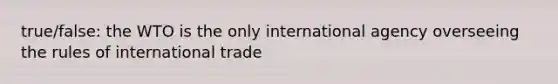 true/false: the WTO is the only international agency overseeing the rules of international trade