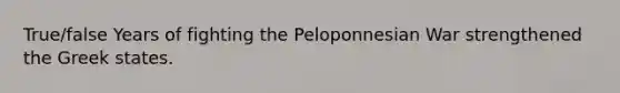 True/false Years of fighting the Peloponnesian War strengthened the Greek states.