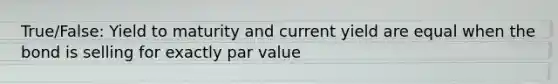 True/False: Yield to maturity and current yield are equal when the bond is selling for exactly par value