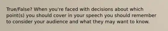 True/False? When you're faced with decisions about which point(s) you should cover in your speech you should remember to consider your audience and what they may want to know.