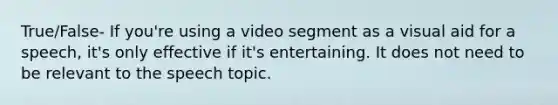 True/False- If you're using a video segment as a visual aid for a speech, it's only effective if it's entertaining. It does not need to be relevant to the speech topic.