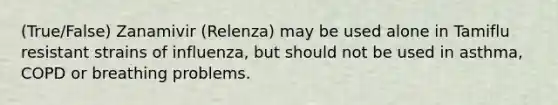 (True/False) Zanamivir (Relenza) may be used alone in Tamiflu resistant strains of influenza, but should not be used in asthma, COPD or breathing problems.