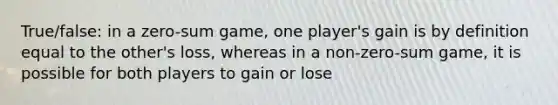 True/false: in a zero-sum game, one player's gain is by definition equal to the other's loss, whereas in a non-zero-sum game, it is possible for both players to gain or lose