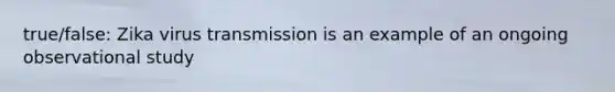 true/false: Zika virus transmission is an example of an ongoing observational study