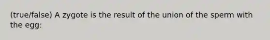 (true/false) A zygote is the result of the union of the sperm with the egg: