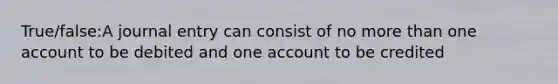 True/false:A journal entry can consist of no more than one account to be debited and one account to be credited