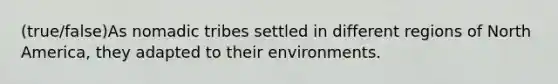 (true/false)As nomadic tribes settled in different regions of North America, they adapted to their environments.