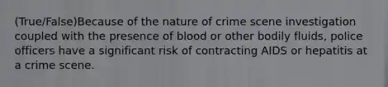 (True/False)Because of the nature of crime scene investigation coupled with the presence of blood or other bodily fluids, police officers have a significant risk of contracting AIDS or hepatitis at a crime scene.