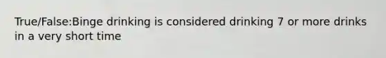 True/False:Binge drinking is considered drinking 7 or more drinks in a very short time