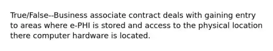 True/False--Business associate contract deals with gaining entry to areas where e-PHI is stored and access to the physical location there computer hardware is located.