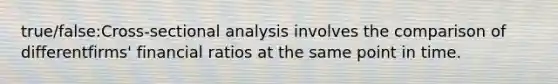 true/false:Cross-sectional analysis involves the comparison of different​firms' financial ratios at the same point in time.