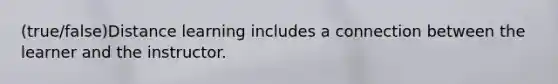 (true/false)Distance learning includes a connection between the learner and the instructor.