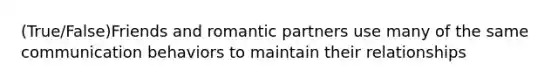 (True/False)Friends and romantic partners use many of the same communication behaviors to maintain their relationships