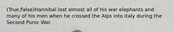 (True,False)Hannibal lost almost all of his war elephants and many of his men when he crossed the Alps into Italy during the Second Punic War.
