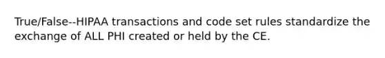 True/False--HIPAA transactions and code set rules standardize the exchange of ALL PHI created or held by the CE.