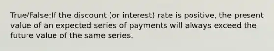 True/False:If the discount (or interest) rate is positive, the present value of an expected series of payments will always exceed the future value of the same series.