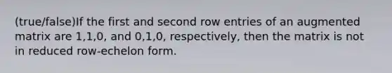 (true/false)If the first and second row entries of an augmented matrix are 1,1,0, and 0,1,0, respectively, then the matrix is not in reduced row-echelon form.