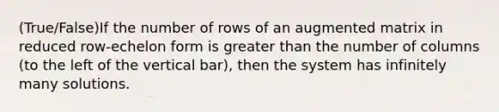 (True/False)If the number of rows of an augmented matrix in reduced row-echelon form is greater than the number of columns (to the left of the vertical bar), then the system has infinitely many solutions.