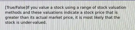 [True/False]If you value a stock using a range of stock valuation methods and these valuations indicate a stock price that is greater than its actual market price, it is most likely that the stock is under-valued.