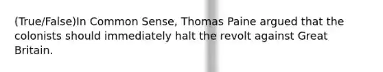 (True/False)In Common Sense, Thomas Paine argued that the colonists should immediately halt the revolt against Great Britain.