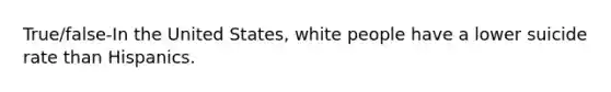 True/false-In the United States, white people have a lower suicide rate than Hispanics.