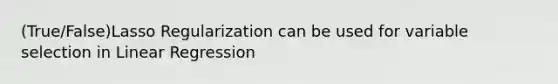 (True/False)Lasso Regularization can be used for variable selection in Linear Regression