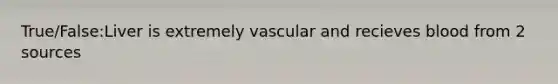 True/False:Liver is extremely vascular and recieves blood from 2 sources