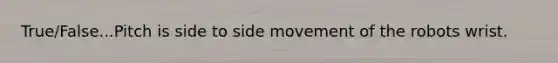 True/False...Pitch is side to side movement of the robots wrist.