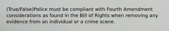 (True/False)Police must be compliant with Fourth Amendment considerations as found in the Bill of Rights when removing any evidence from an individual or a crime scene.