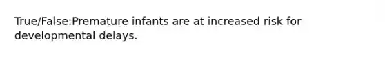 True/False:Premature infants are at increased risk for developmental delays.