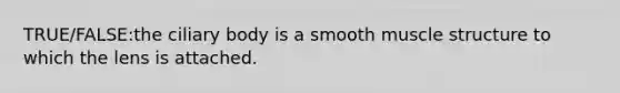 TRUE/FALSE:the ciliary body is a smooth muscle structure to which the lens is attached.