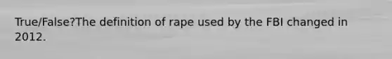 True/False?The definition of rape used by the FBI changed in 2012.