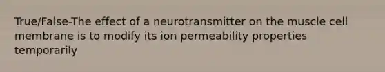 True/False-The effect of a neurotransmitter on the muscle cell membrane is to modify its ion permeability properties temporarily